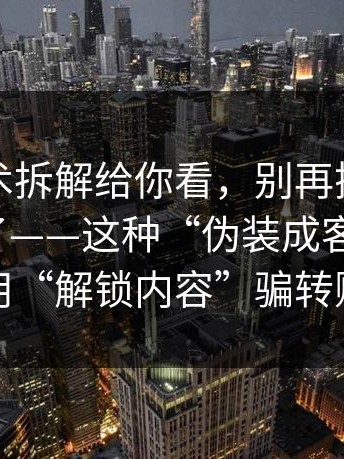 客服话术拆解给你看，别再搜这些“入口”了——这种“伪装成客服通道”用“解锁内容”骗转账
