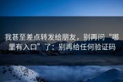 我甚至差点转发给朋友，别再问“哪里有入口”了：别再给任何验证码