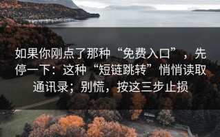 如果你刚点了那种“免费入口”，先停一下：这种“短链跳转”悄悄读取通讯录；别慌，按这三步止损