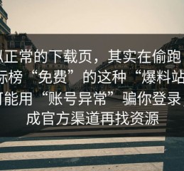 看似正常的下载页，其实在偷跑：越是标榜“免费”的这种“爆料站”，越可能用“账号异常”骗你登录；换成官方渠道再找资源
