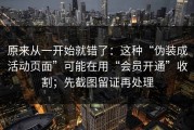 原来从一开始就错了：这种“伪装成活动页面”可能在用“会员开通”收割；先截图留证再处理