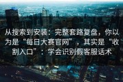 从搜索到安装：完整套路复盘，你以为是“每日大赛官网”，其实是“收割入口”：学会识别假客服话术