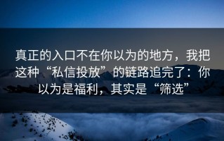 真正的入口不在你以为的地方，我把这种“私信投放”的链路追完了：你以为是福利，其实是“筛选”