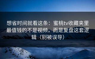 想省时间就看这条：蜜桃tv收藏夹里最值钱的不是视频，而是复盘这套逻辑（别被误导）