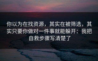 你以为在找资源，其实在被筛选，其实只要你做对一件事就能躲开：我把自救步骤写清楚了