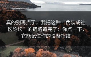 真的别再点了，我把这种“伪装成社区论坛”的链路追完了：你点一下，它能记住你的设备指纹