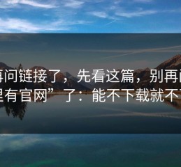别再问链接了，先看这篇，别再问“哪里有官网”了：能不下载就不下载