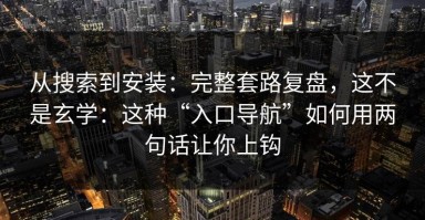 从搜索到安装：完整套路复盘，这不是玄学：这种“入口导航”如何用两句话让你上钩