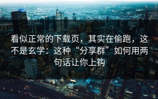 看似正常的下载页，其实在偷跑，这不是玄学：这种“分享群”如何用两句话让你上钩
