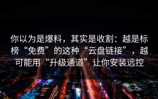 你以为是爆料，其实是收割：越是标榜“免费”的这种“云盘链接”，越可能用“升级通道”让你安装远控
