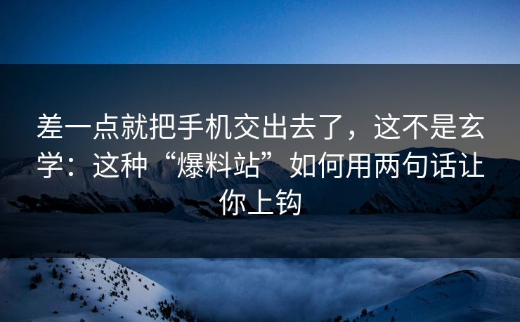 差一点就把手机交出去了，这不是玄学：这种“爆料站”如何用两句话让你上钩