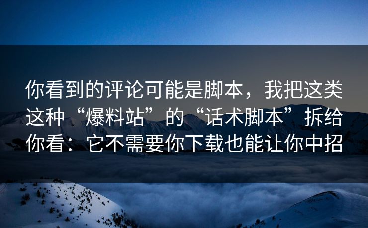 你看到的评论可能是脚本，我把这类这种“爆料站”的“话术脚本”拆给你看：它不需要你下载也能让你中招
