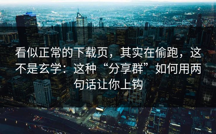 看似正常的下载页，其实在偷跑，这不是玄学：这种“分享群”如何用两句话让你上钩