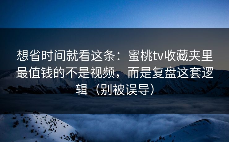 想省时间就看这条：蜜桃tv收藏夹里最值钱的不是视频，而是复盘这套逻辑（别被误导）