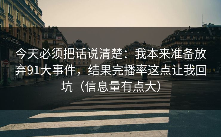 今天必须把话说清楚：我本来准备放弃91大事件，结果完播率这点让我回坑（信息量有点大）-第1张图片-每日大赛免费播