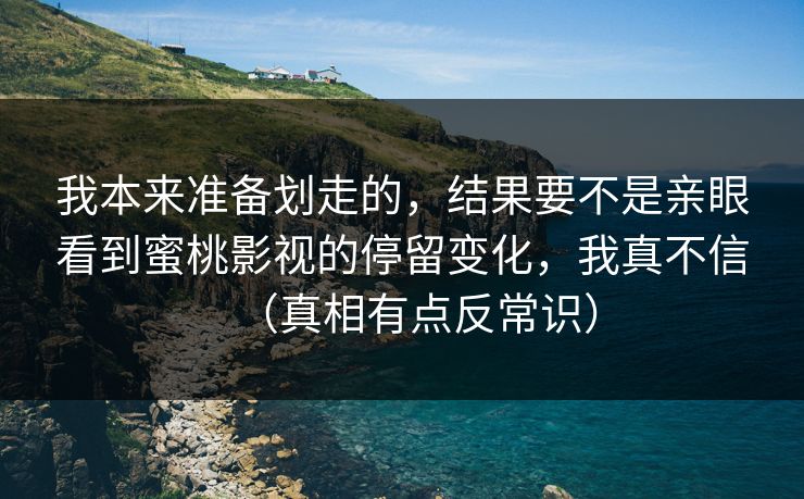 我本来准备划走的，结果要不是亲眼看到蜜桃影视的停留变化，我真不信（真相有点反常识）-第1张图片-每日大赛免费播