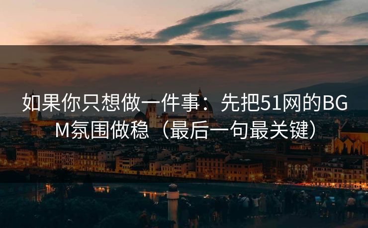 如果你只想做一件事：先把51网的BGM氛围做稳（最后一句最关键）
