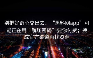 别把好奇心交出去：“黑料网app”可能正在用“解压密码”要你付费；换成官方渠道再找资源