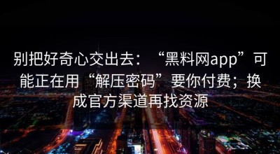 别把好奇心交出去：“黑料网app”可能正在用“解压密码”要你付费；换成官方渠道再找资源