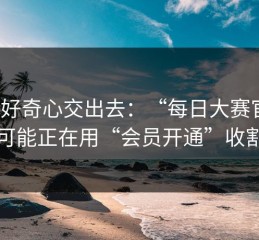 别把好奇心交出去：“每日大赛官网”可能正在用“会员开通”收割