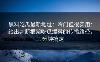黑料吃瓜最新地址：冷门但很实用：给出判断框架吃瓜爆料的传播路径，三分钟搞定