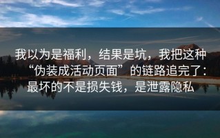我以为是福利，结果是坑，我把这种“伪装成活动页面”的链路追完了：最坏的不是损失钱，是泄露隐私
