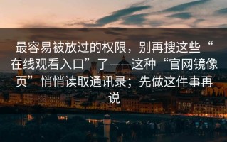最容易被放过的权限，别再搜这些“在线观看入口”了——这种“官网镜像页”悄悄读取通讯录；先做这件事再说