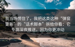 我当场愣住了，我把这类这种“弹窗更新”的“话术脚本”拆给你看：它专挑深夜推送，因为你更冲动