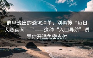群里流出的避坑清单，别再搜“每日大赛官网”了——这种“入口导航”诱导你开通免密支付