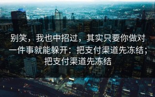 别笑，我也中招过，其实只要你做对一件事就能躲开：把支付渠道先冻结；把支付渠道先冻结