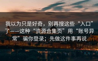 我以为只是好奇，别再搜这些“入口”了——这种“资源合集页”用“账号异常”骗你登录；先做这件事再说
