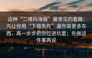 这种“二维码海报”最常见的套路：先让你用“下载失败”逼你装更多东西，再一步步把你拉进坑里；先做这件事再说
