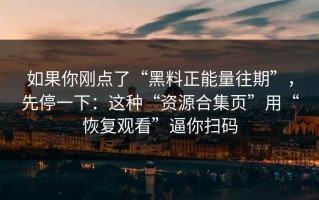 如果你刚点了“黑料正能量往期”，先停一下：这种“资源合集页”用“恢复观看”逼你扫码