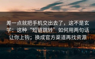 差一点就把手机交出去了，这不是玄学：这种“短链跳转”如何用两句话让你上钩；换成官方渠道再找资源