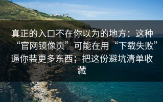 真正的入口不在你以为的地方：这种“官网镜像页”可能在用“下载失败”逼你装更多东西；把这份避坑清单收藏