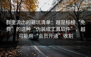 群里流出的避坑清单：越是标榜“免费”的这种“伪装成工具软件”，越可能用“会员开通”收割