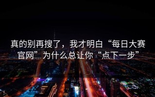 真的别再搜了，我才明白“每日大赛官网”为什么总让你“点下一步”