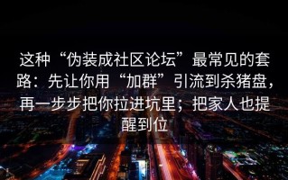 这种“伪装成社区论坛”最常见的套路：先让你用“加群”引流到杀猪盘，再一步步把你拉进坑里；把家人也提醒到位