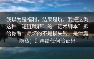 我以为是福利，结果是坑，我把这类这种“短链跳转”的“话术脚本”拆给你看：最坏的不是损失钱，是泄露隐私；别再给任何验证码