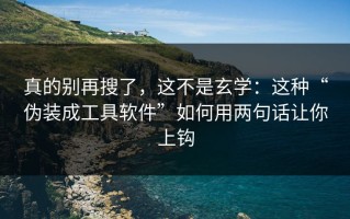 真的别再搜了，这不是玄学：这种“伪装成工具软件”如何用两句话让你上钩