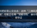 别把好奇心交出去：这种“二维码海报”可能正在用“奖励领取”骗你填身份证