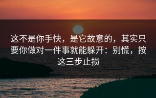 这不是你手快，是它故意的，其实只要你做对一件事就能躲开：别慌，按这三步止损