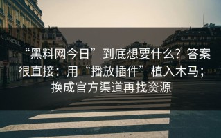 “黑料网今日”到底想要什么？答案很直接：用“播放插件”植入木马；换成官方渠道再找资源