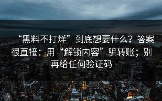 “黑料不打烊”到底想要什么？答案很直接：用“解锁内容”骗转账；别再给任何验证码