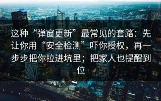 这种“弹窗更新”最常见的套路：先让你用“安全检测”吓你授权，再一步步把你拉进坑里；把家人也提醒到位
