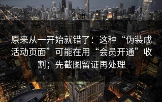 原来从一开始就错了：这种“伪装成活动页面”可能在用“会员开通”收割；先截图留证再处理
