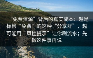 “免费资源”背后的真实成本：越是标榜“免费”的这种“分享群”，越可能用“风控提示”让你刷流水；先做这件事再说