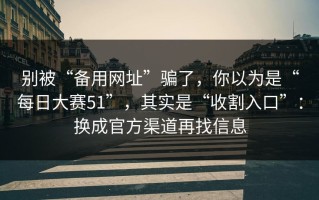 别被“备用网址”骗了，你以为是“每日大赛51”，其实是“收割入口”：换成官方渠道再找信息