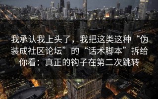 我承认我上头了，我把这类这种“伪装成社区论坛”的“话术脚本”拆给你看：真正的钩子在第二次跳转