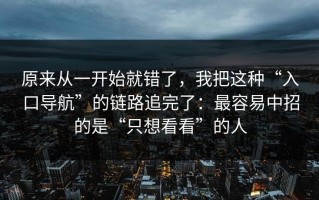 原来从一开始就错了，我把这种“入口导航”的链路追完了：最容易中招的是“只想看看”的人